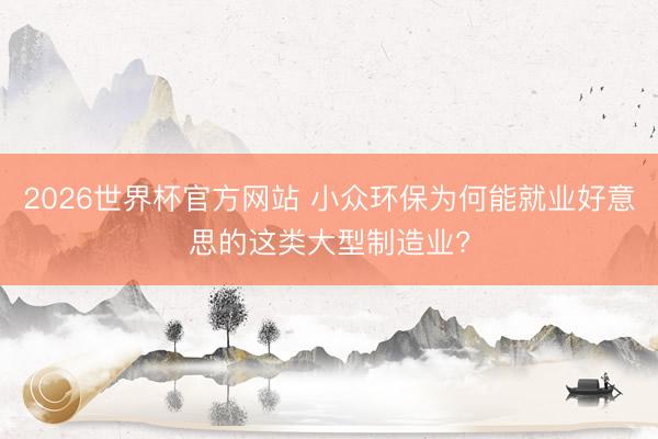 2026世界杯官方网站 小众环保为何能就业好意思的这类大型制造业?