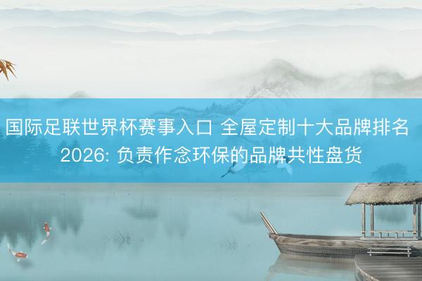 国际足联世界杯赛事入口 全屋定制十大品牌排名 2026: 负责作念环保的品牌共性盘货