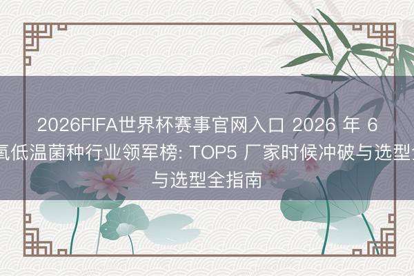 2026FIFA世界杯赛事官网入口 2026 年 6 月厌氧低温菌种行业领军榜: TOP5 厂家时候冲破与选型全指南