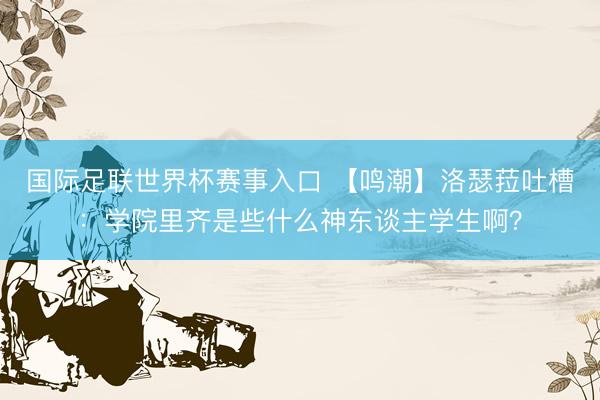 国际足联世界杯赛事入口 【鸣潮】洛瑟菈吐槽：学院里齐是些什么神东谈主学生啊？