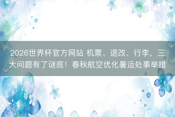2026世界杯官方网站 机票、退改、行李，三大问题有了谜底！春秋航空优化暑运处事举措