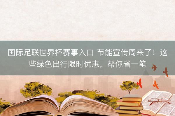 国际足联世界杯赛事入口 节能宣传周来了！这些绿色出行限时优惠，帮你省一笔