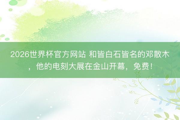 2026世界杯官方网站 和皆白石皆名的邓散木，他的电刻大展在金山开幕，免费！