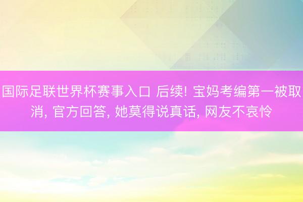 国际足联世界杯赛事入口 后续! 宝妈考编第一被取消， 官方回答， 她莫得说真话， 网友不哀怜