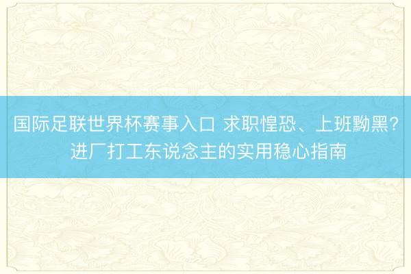 国际足联世界杯赛事入口 求职惶恐、上班黝黑? 进厂打工东说念主的实用稳心指南