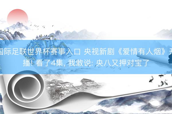 国际足联世界杯赛事入口 央视新剧《爱情有人烟》开播! 看了4集， 我敢说: 央八又押对宝了