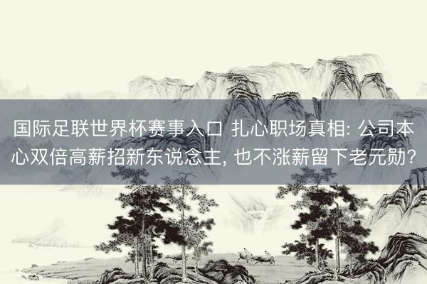 国际足联世界杯赛事入口 扎心职场真相: 公司本心双倍高薪招新东说念主， 也不涨薪留下老元勋?