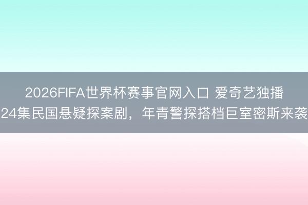 2026FIFA世界杯赛事官网入口 爱奇艺独播24集民国悬疑探案剧，年青警探搭档巨室密斯来袭