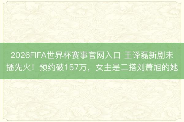 2026FIFA世界杯赛事官网入口 王译磊新剧未播先火！预约破157万，女主是二搭刘萧旭的她
