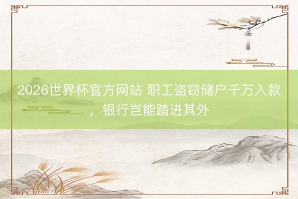 2026世界杯官方网站 职工盗窃储户千万入款，银行岂能踏进其外