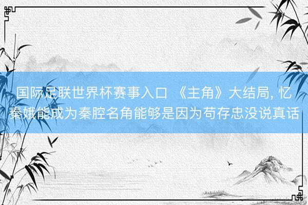 国际足联世界杯赛事入口 《主角》大结局， 忆秦娥能成为秦腔名角能够是因为苟存忠没说真话