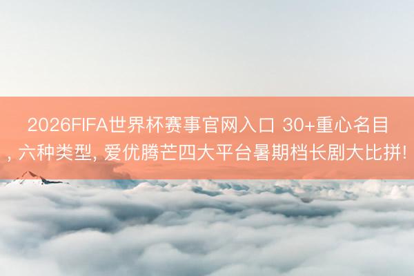 2026FIFA世界杯赛事官网入口 30+重心名目, 六种类型, 爱优腾芒四大平台暑期档长剧大比拼!