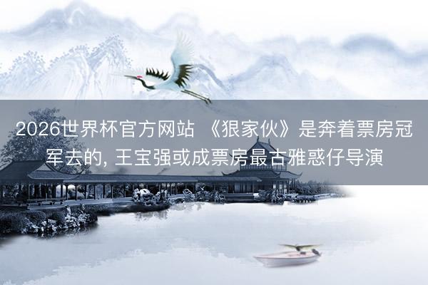 2026世界杯官方网站 《狠家伙》是奔着票房冠军去的, 王宝强或成票房最古雅惑仔导演