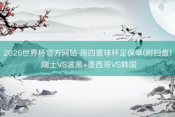 2026世界杯官方网站 周四寰球杯足保举(附扫盘) 瑞士VS波黑+墨西哥VS韩国