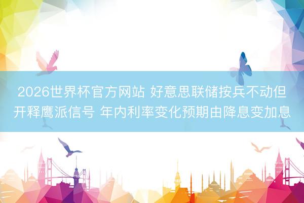 2026世界杯官方网站 好意思联储按兵不动但开释鹰派信号 年内利率变化预期由降息变加息