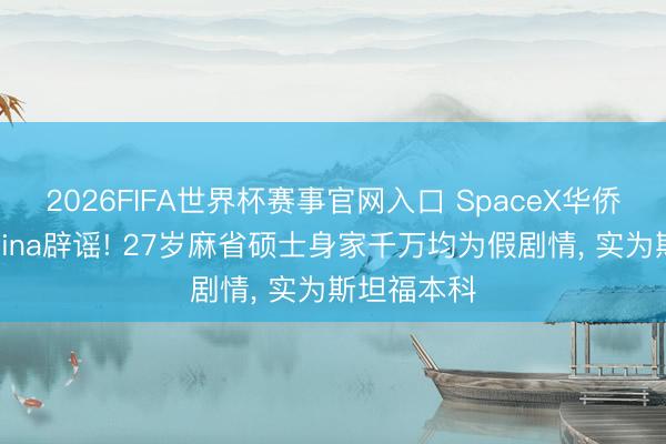 2026FIFA世界杯赛事官网入口 SpaceX华侨女工程师Tina辟谣! 27岁麻省硕士身家千万均为假剧情， 实为斯坦福本科