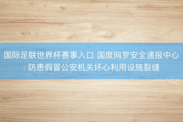 国际足联世界杯赛事入口 国度网罗安全通报中心: 防患假冒公安机关坏心利用设施裂缝
